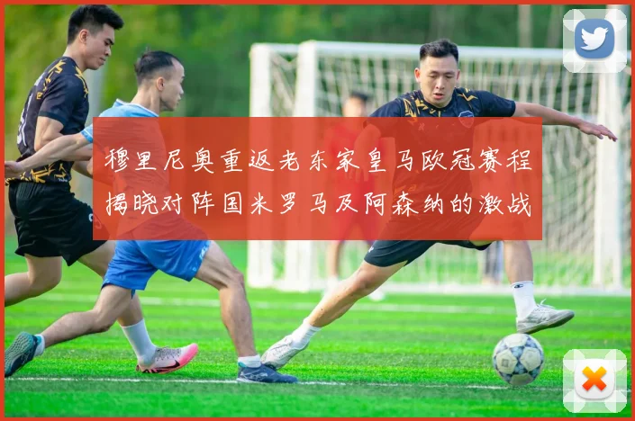 穆里尼奥重返老东家皇马欧冠赛程揭晓对阵国米罗马及阿森纳的激战