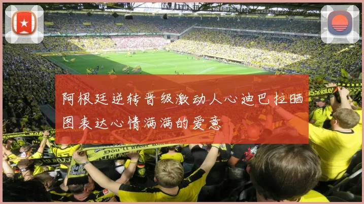 阿根廷逆转晋级激动人心迪巴拉晒图表达心情满满的爱意