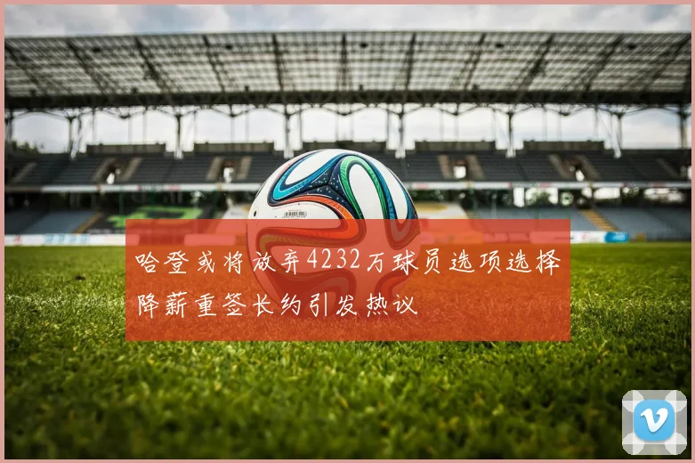 哈登或将放弃4232万球员选项选择降薪重签长约引发热议