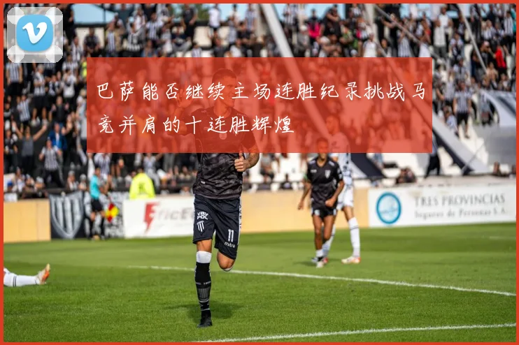 巴萨能否继续主场连胜纪录挑战马竞并肩的十连胜辉煌