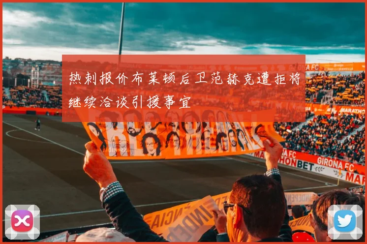 热刺报价布莱顿后卫范赫克遭拒将继续洽谈引援事宜