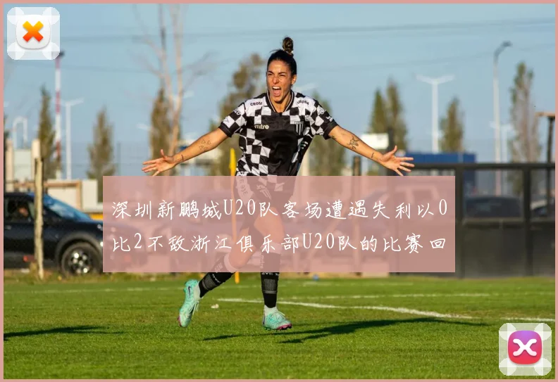 深圳新鹏城U20队客场遭遇失利以0比2不敌浙江俱乐部U20队的比赛回顾