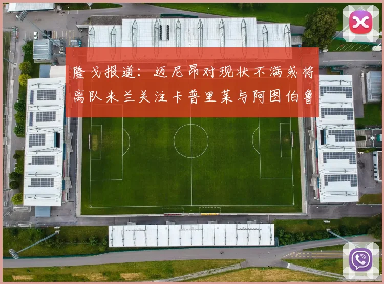 隆戈报道：迈尼昂对现状不满或将离队米兰关注卡普里莱与阿图伯鲁转会动态