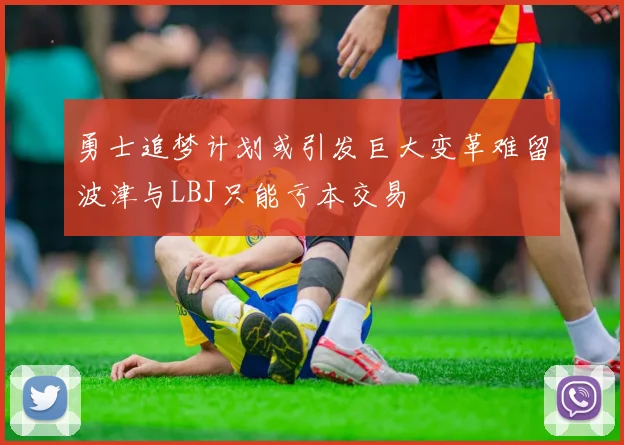 勇士追梦计划或引发巨大变革难留波津与LBJ只能亏本交易