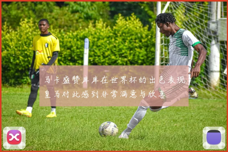 马卡盛赞库库在世界杯的出色表现皇马对此感到非常满意与欣喜