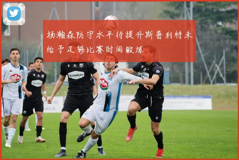 杨瀚森防守水平待提升斯普利特未给予足够比赛时间锻炼
