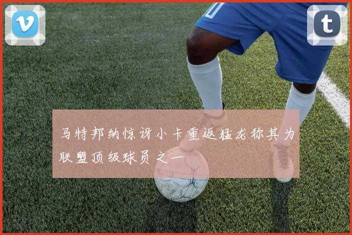 马特邦纳惊讶小卡重返猛龙称其为联盟顶级球员之一