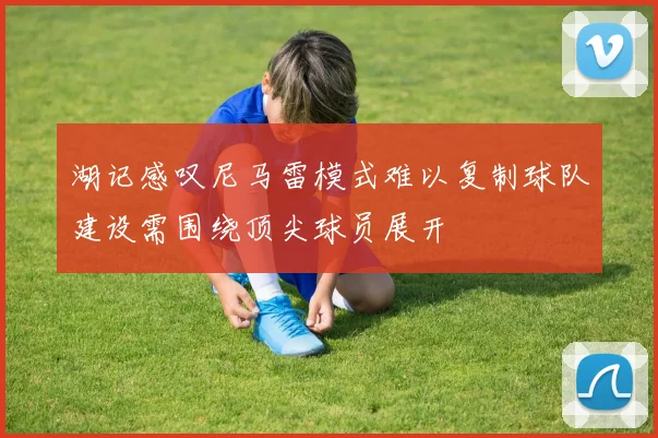 湖记感叹尼马雷模式难以复制球队建设需围绕顶尖球员展开