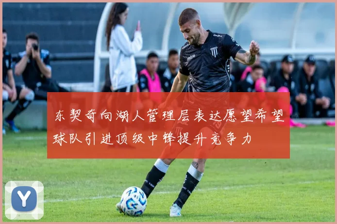 东契奇向湖人管理层表达愿望希望球队引进顶级中锋提升竞争力