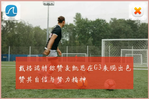 戴格诺特称赞麦凯恩在G3表现出色赞其自信与努力精神