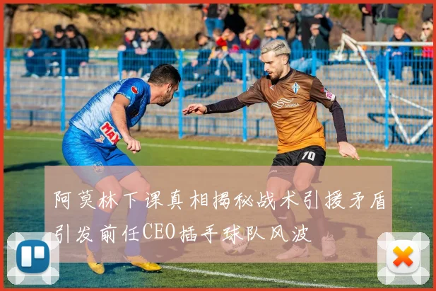 阿莫林下课真相揭秘战术引援矛盾引发前任CEO插手球队风波