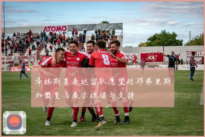 泽林斯基表达留队愿望对邓弗里斯加盟皇马表示祝福与支持