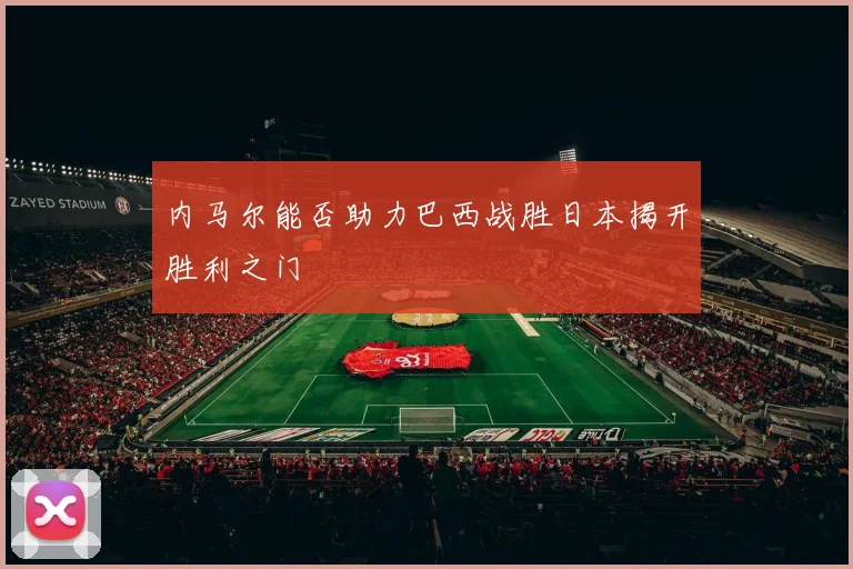 内马尔能否助力巴西战胜日本揭开胜利之门