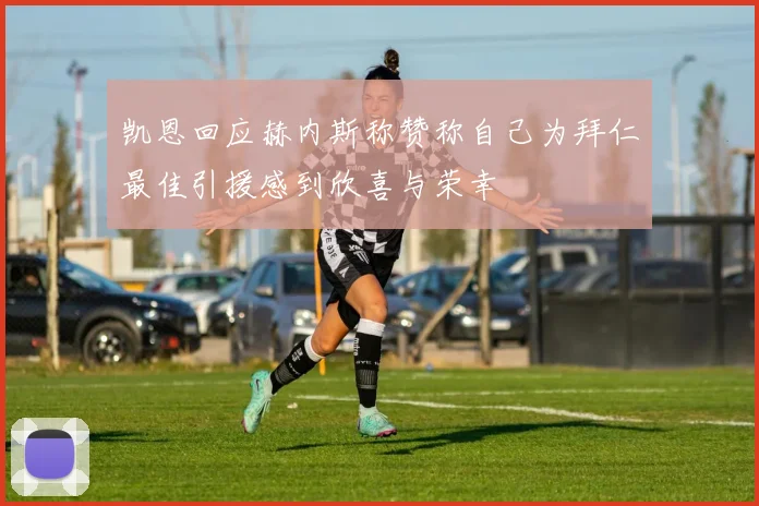 凯恩回应赫内斯称赞称自己为拜仁最佳引援感到欣喜与荣幸