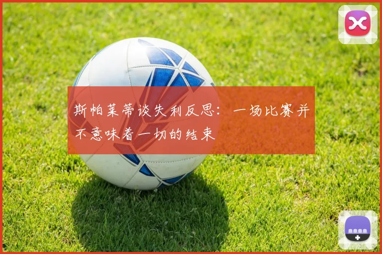斯帕莱蒂谈失利反思：一场比赛并不意味着一切的结束