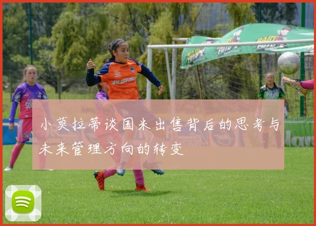 小莫拉蒂谈国米出售背后的思考与未来管理方向的转变