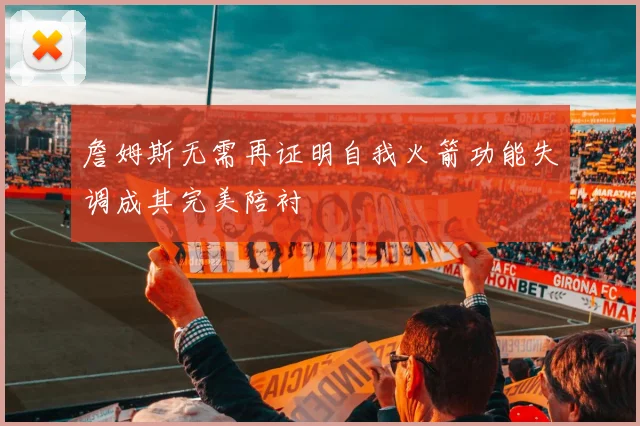 詹姆斯无需再证明自我火箭功能失调成其完美陪衬