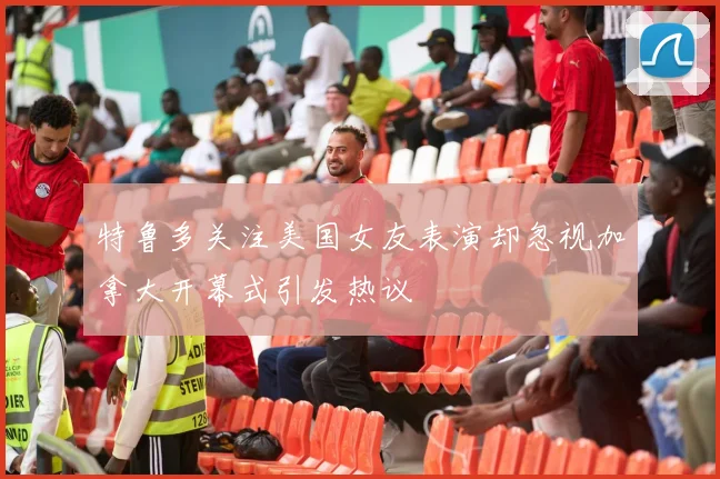 特鲁多关注美国女友表演却忽视加拿大开幕式引发热议