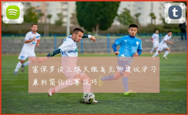 富保罗谈三球天赋高无聊建议学习康利简化比赛技巧