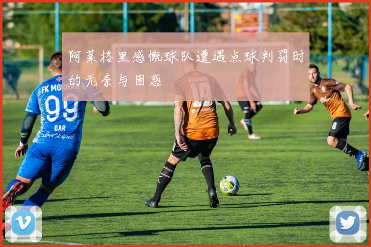 阿莱格里感慨球队遭遇点球判罚时的无奈与困惑