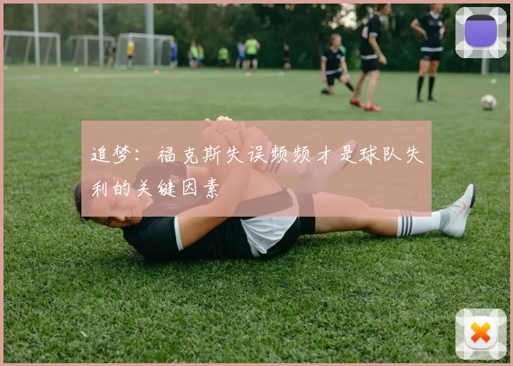 追梦：福克斯失误频频才是球队失利的关键因素