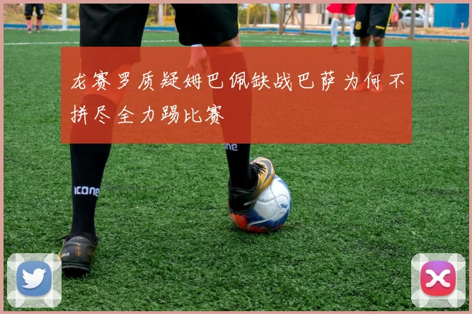 龙赛罗质疑姆巴佩缺战巴萨为何不拼尽全力踢比赛