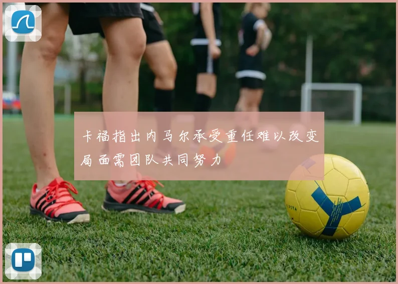 卡福指出内马尔承受重任难以改变局面需团队共同努力