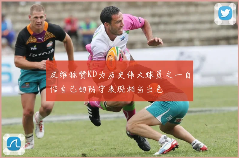皮维称赞KD为历史伟大球员之一自信自己的防守表现相当出色