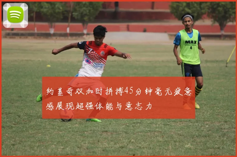 约基奇双加时拼搏45分钟毫无疲惫感展现超强体能与意志力